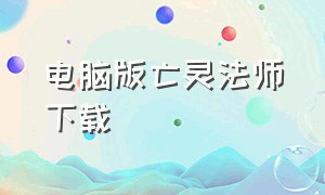 电脑版亡灵法师下载（亡灵法师怎么下载电脑版）