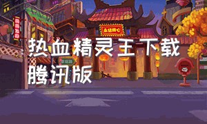 热血精灵王下载腾讯版（热血精灵王破解版下载）