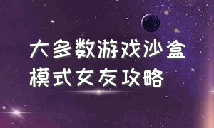 大多数游戏沙盒模式女友攻略（大多数沙盒模式可攻略的女生）