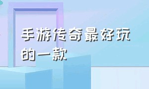 手游传奇最好玩的一款（传奇手游最火爆最好玩的版本）