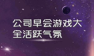 公司早会游戏大全活跃气氛