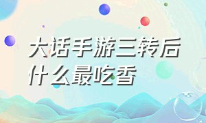 大话手游三转后什么最吃香