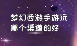 梦幻西游手游玩哪个渠道的好