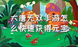 大唐无双手游怎么快速获得元宝（大唐无双手游哪里充元宝比较便宜）