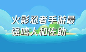 火影忍者手游最强鸣人和佐助（火影忍者手游最强鸣人和佐助谁强）