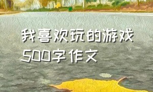 我喜欢玩的游戏500字作文（我最喜欢玩的游戏500字）