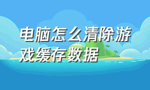 电脑怎么清除游戏缓存数据