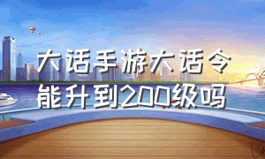 大话手游大话令能升到200级吗