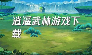 逍遥武林游戏下载（逍遥江湖游戏官方下载）