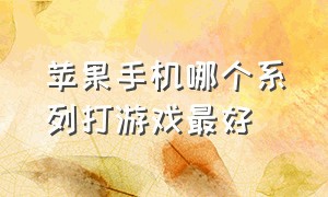 苹果手机哪个系列打游戏最好（目前苹果哪个手机比较适合打游戏）