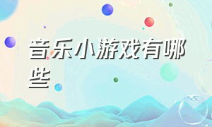 音乐小游戏有哪些（音乐小游戏介绍名字）