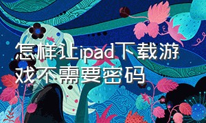 怎样让ipad下载游戏不需要密码（ipad下载游戏怎么设置需要密码）