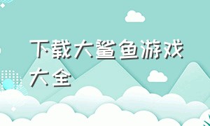 下载大鲨鱼游戏大全