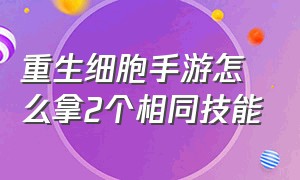 重生细胞手游怎么拿2个相同技能（重生细胞手游怎么快速刷细胞）