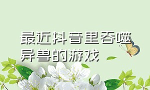 最近抖音里吞噬异兽的游戏