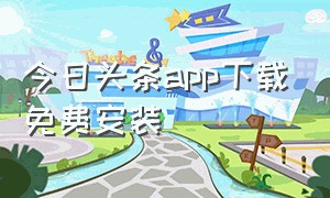 今日头条app下载免费安装（今日头条app免费下载安装）