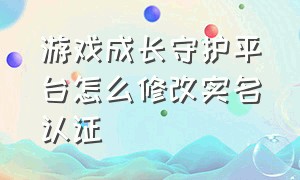 游戏成长守护平台怎么修改实名认证