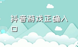 抖音游戏正确入口（抖音游戏最新入口在哪里）