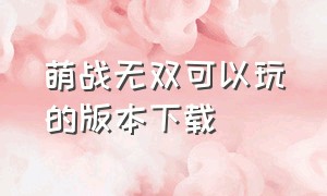 萌战无双可以玩的版本下载（萌战无双还能玩吗）