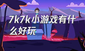 7k7k小游戏有什么好玩