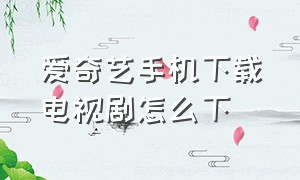 爱奇艺手机下载电视剧怎么下