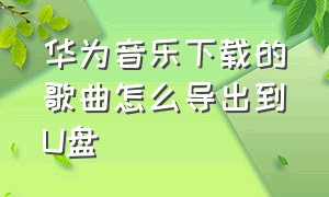 华为音乐下载的歌曲怎么导出到U盘