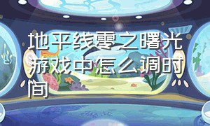 地平线零之曙光游戏中怎么调时间