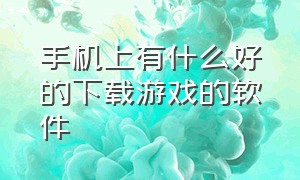 手机上有什么好的下载游戏的软件（手机可以下载大型游戏的软件）