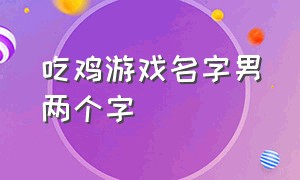 吃鸡游戏名字男两个字（吃鸡游戏名字男生）