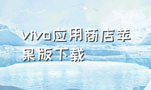 vivo应用商店苹果版下载（vivo应用商店官方下载最新版）