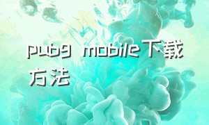 pubg mobile下载方法（pubg mobile下载视频教程）