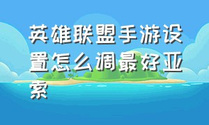 英雄联盟手游设置怎么调最好亚索