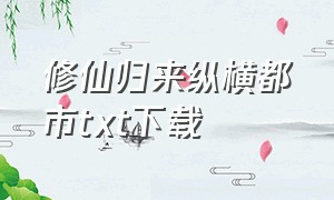 修仙归来纵横都市txt下载（修仙归来小说免费下载）