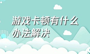 游戏卡顿有什么办法解决