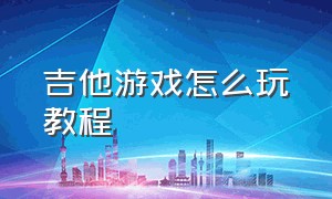 吉他游戏怎么玩教程