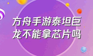 方舟手游泰坦巨龙不能拿芯片吗（方舟手游泰坦巨龙分布图）