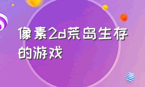 像素2d荒岛生存的游戏