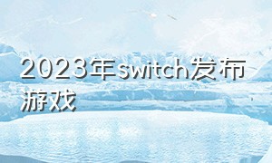 2023年switch发布游戏（switch2024年动作游戏）