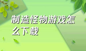 制造怪物游戏怎么下载