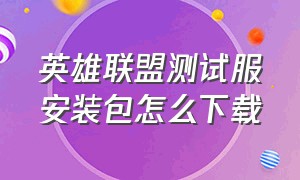 英雄联盟测试服安装包怎么下载