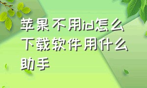 苹果不用id怎么下载软件用什么助手