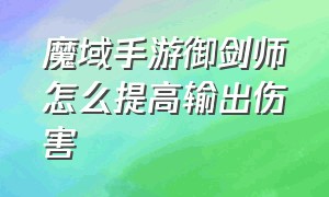 魔域手游御剑师怎么提高输出伤害