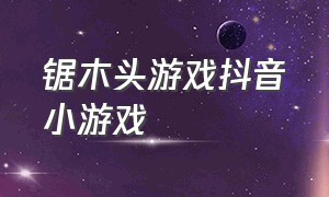 锯木头游戏抖音小游戏