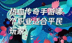 热血传奇手游哪个职业适合平民玩家