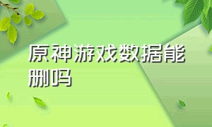 原神游戏数据能删吗（原神显示磁盘内存不够该怎么办）