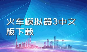火车模拟器3中文版下载（火车模拟器中文版最新版）