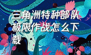 三角洲特种部队极限作战怎么下载