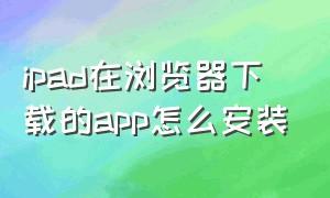 ipad在浏览器下载的app怎么安装