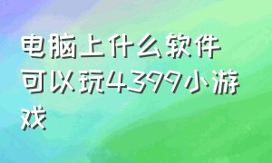 电脑上什么软件可以玩4399小游戏（电脑上为什么不能玩4399小游戏）