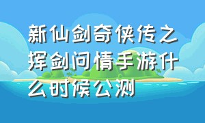 新仙剑奇侠传之挥剑问情手游什么时候公测（仙剑奇侠传之挥剑问情手游阵容）